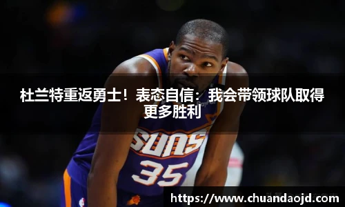 杜兰特重返勇士！表态自信：我会带领球队取得更多胜利
