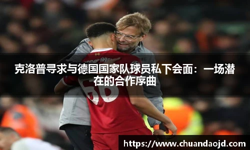 克洛普寻求与德国国家队球员私下会面：一场潜在的合作序曲