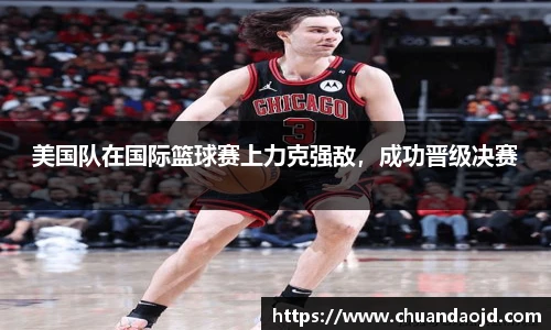 美国队在国际篮球赛上力克强敌，成功晋级决赛
