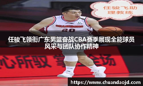 任骏飞领衔广东男篮奋战CBA赛季展现全能球员风采与团队协作精神
