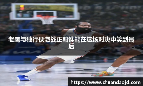 老鹰与独行侠激战正酣谁能在这场对决中笑到最后
