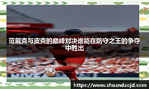 范戴克与皮克的巅峰对决谁能在防守之王的争夺中胜出